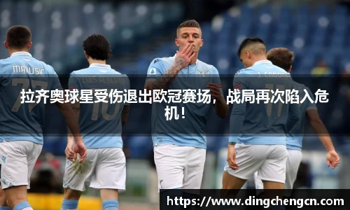 拉齐奥球星受伤退出欧冠赛场，战局再次陷入危机！