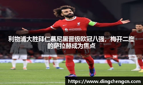 利物浦大胜拜仁慕尼黑晋级欧冠八强，梅开二度的萨拉赫成为焦点