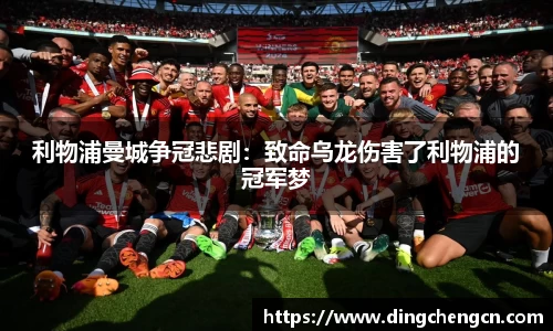 利物浦曼城争冠悲剧：致命乌龙伤害了利物浦的冠军梦