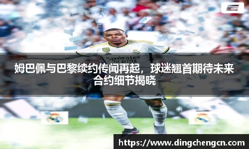 姆巴佩与巴黎续约传闻再起，球迷翘首期待未来合约细节揭晓