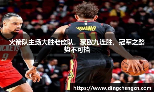 火箭队主场大胜老鹰队，豪取九连胜，冠军之路势不可挡