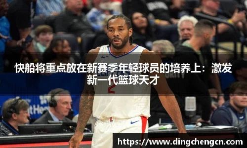 快船将重点放在新赛季年轻球员的培养上：激发新一代篮球天才