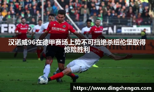 汉诺威96在德甲赛场上势不可挡绝杀纽伦堡取得惊险胜利