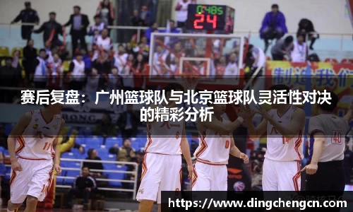 赛后复盘：广州篮球队与北京篮球队灵活性对决的精彩分析