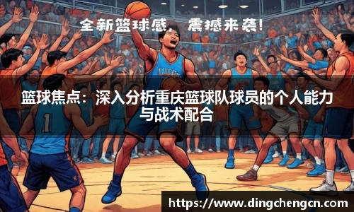 篮球焦点：深入分析重庆篮球队球员的个人能力与战术配合