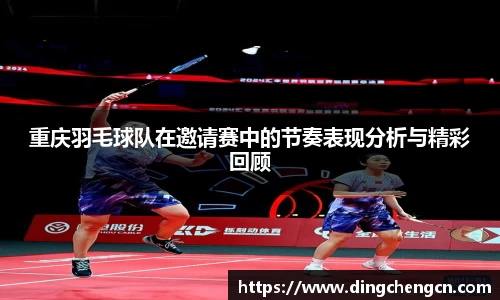 重庆羽毛球队在邀请赛中的节奏表现分析与精彩回顾