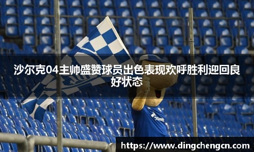 沙尔克04主帅盛赞球员出色表现欢呼胜利迎回良好状态