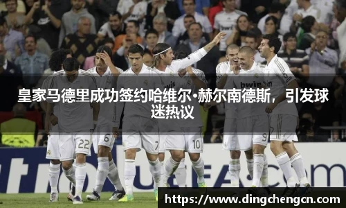 皇家马德里成功签约哈维尔·赫尔南德斯，引发球迷热议
