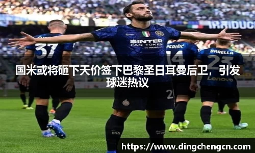 国米或将砸下天价签下巴黎圣日耳曼后卫，引发球迷热议