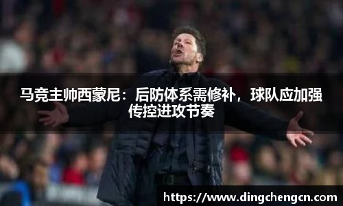 马竞主帅西蒙尼：后防体系需修补，球队应加强传控进攻节奏