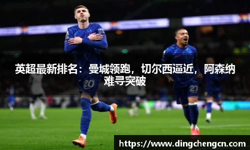 英超最新排名：曼城领跑，切尔西逼近，阿森纳难寻突破