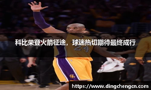科比荣登火箭征途，球迷热切期待最终成行