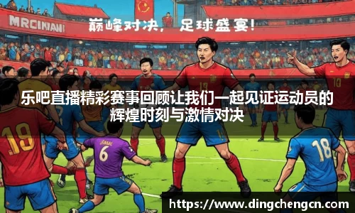 乐吧直播精彩赛事回顾让我们一起见证运动员的辉煌时刻与激情对决