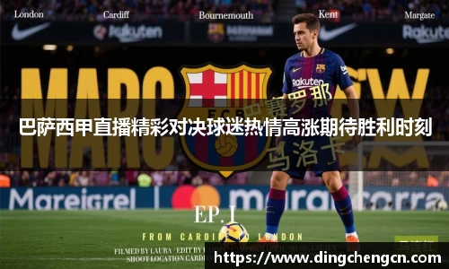 巴萨西甲直播精彩对决球迷热情高涨期待胜利时刻