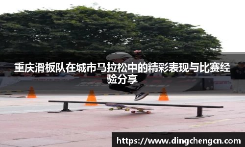 重庆滑板队在城市马拉松中的精彩表现与比赛经验分享
