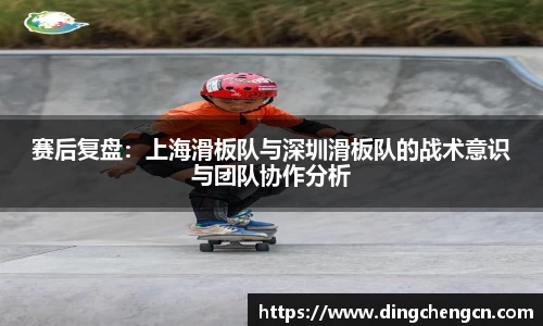 赛后复盘：上海滑板队与深圳滑板队的战术意识与团队协作分析