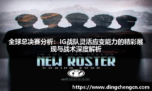 全球总决赛分析：IG战队灵活应变能力的精彩展现与战术深度解析