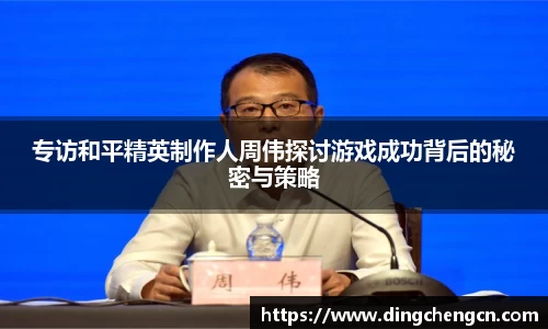 专访和平精英制作人周伟探讨游戏成功背后的秘密与策略