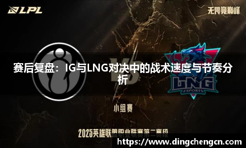 赛后复盘：IG与LNG对决中的战术速度与节奏分析