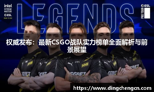 权威发布：最新CSGO战队实力榜单全面解析与前景展望
