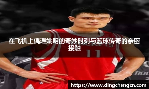 在飞机上偶遇姚明的奇妙时刻与篮球传奇的亲密接触