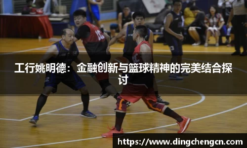 工行姚明德：金融创新与篮球精神的完美结合探讨
