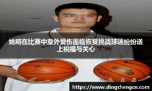 姚明在比赛中意外受伤面临恢复挑战球迷纷纷送上祝福与关心