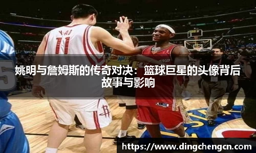 姚明与詹姆斯的传奇对决：篮球巨星的头像背后故事与影响