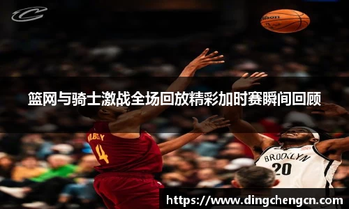 篮网与骑士激战全场回放精彩加时赛瞬间回顾