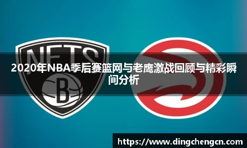 2020年NBA季后赛篮网与老鹰激战回顾与精彩瞬间分析