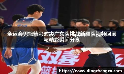 全运会男篮精彩对决广东队挑战新疆队视频回顾与精彩瞬间分享