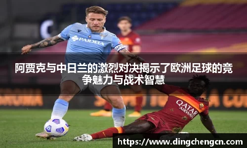 阿贾克与中日兰的激烈对决揭示了欧洲足球的竞争魅力与战术智慧