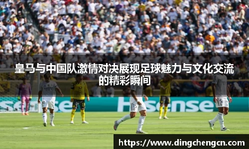 皇马与中国队激情对决展现足球魅力与文化交流的精彩瞬间