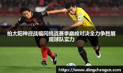 柏太阳神迎战福冈挑战赛季巅峰对决全力争胜展现球队实力