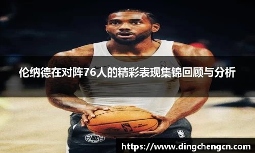 伦纳德在对阵76人的精彩表现集锦回顾与分析