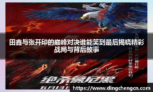 田鑫与张开印的巅峰对决谁能笑到最后揭晓精彩战局与背后故事