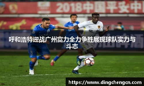 呼和浩特迎战广州富力全力争胜展现球队实力与斗志