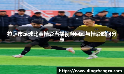 拉萨市足球比赛精彩直播视频回顾与精彩瞬间分享